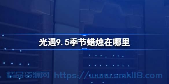 [攻略教程]  《光遇》9.5季节蜡烛在哪