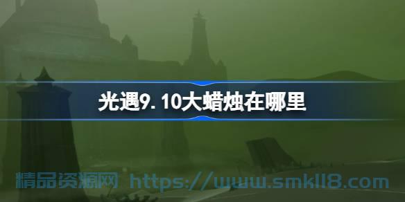 [攻略教程]  《光遇》9.10大蜡烛在哪